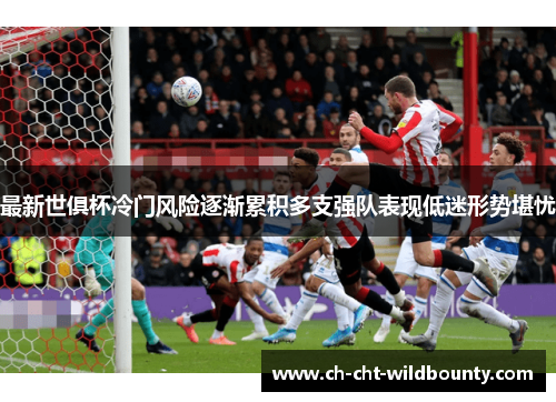 最新世俱杯冷门风险逐渐累积多支强队表现低迷形势堪忧