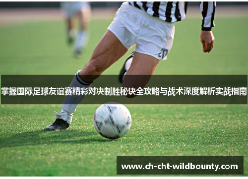 掌握国际足球友谊赛精彩对决制胜秘诀全攻略与战术深度解析实战指南 掌握国际足球友谊赛精彩对决制胜秘诀全攻略与战术深度解析实战指南