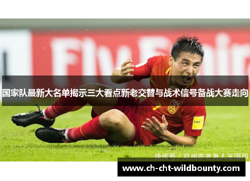 国家队最新大名单揭示三大看点新老交替与战术信号备战大赛走向 国家队最新大名单揭示三大看点新老交替与战术信号备战大赛走向