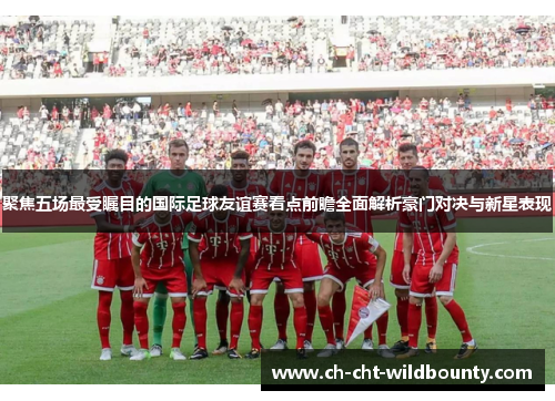 聚焦五场最受瞩目的国际足球友谊赛看点前瞻全面解析豪门对决与新星表现 聚焦五场最受瞩目的国际足球友谊赛看点前瞻全面解析豪门对决与新星表现
