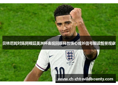 贝林厄姆对阵阿根廷美洲杯表现回暖释放核心成长信号解读前景观察
