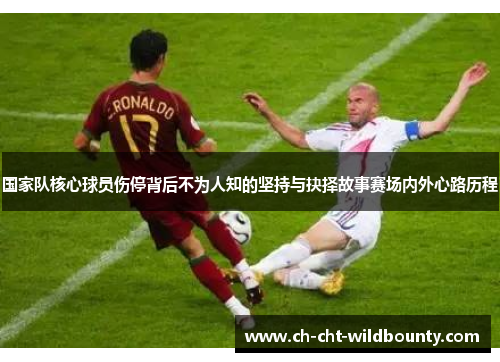 国家队核心球员伤停背后不为人知的坚持与抉择故事赛场内外心路历程