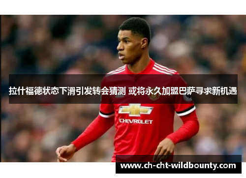 拉什福德状态下滑引发转会猜测 或将永久加盟巴萨寻求新机遇