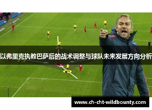 以弗里克执教巴萨后的战术调整与球队未来发展方向分析