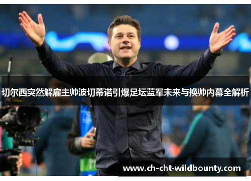 切尔西突然解雇主帅波切蒂诺引爆足坛蓝军未来与换帅内幕全解析