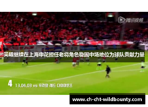 吴曦继续在上海申花担任老将角色稳固中场地位为球队贡献力量