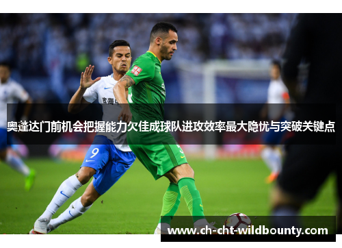 奥蓬达门前机会把握能力欠佳成球队进攻效率最大隐忧与突破关键点 奥蓬达门前机会把握能力欠佳成球队进攻效率最大隐忧与突破关键点
