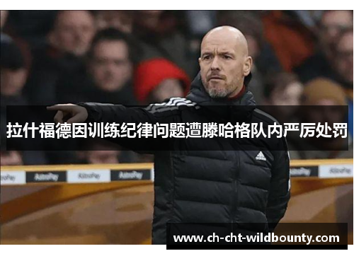 拉什福德因训练纪律问题遭滕哈格队内严厉处罚