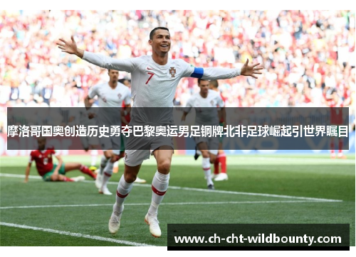 摩洛哥国奥创造历史勇夺巴黎奥运男足铜牌北非足球崛起引世界瞩目