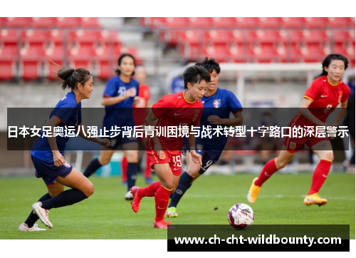 日本女足奥运八强止步背后青训困境与战术转型十字路口的深层警示