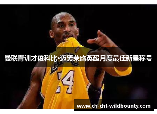 曼联青训才俊科比·迈努荣膺英超月度最佳新星称号