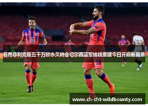 若昂菲利克斯五千万欧永久转会切尔西蓝军锋线重建今日开启新篇章