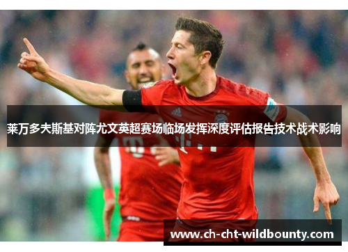 莱万多夫斯基对阵尤文英超赛场临场发挥深度评估报告技术战术影响