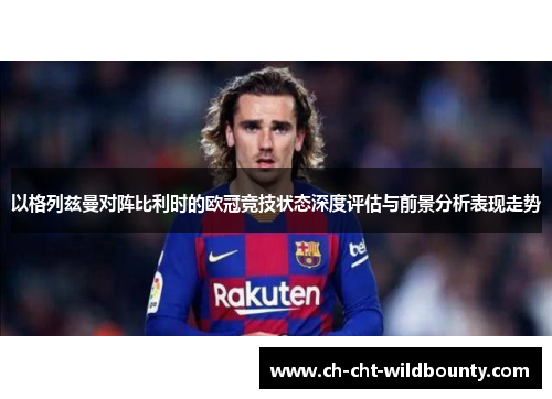 以格列兹曼对阵比利时的欧冠竞技状态深度评估与前景分析表现走势