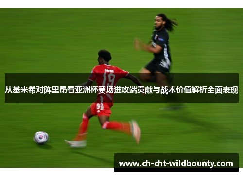 从基米希对阵里昂看亚洲杯赛场进攻端贡献与战术价值解析全面表现