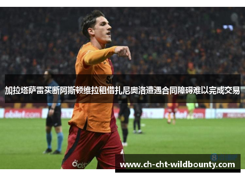 加拉塔萨雷买断阿斯顿维拉租借扎尼奥洛遭遇合同障碍难以完成交易