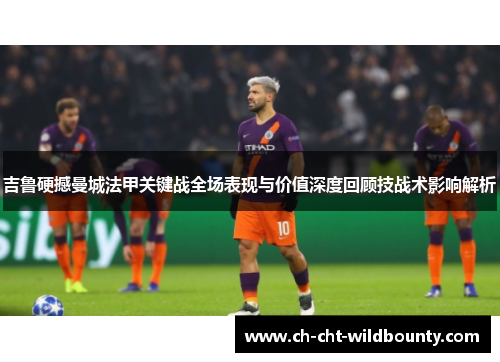 吉鲁硬撼曼城法甲关键战全场表现与价值深度回顾技战术影响解析 吉鲁硬撼曼城法甲关键战全场表现与价值深度回顾技战术影响解析
