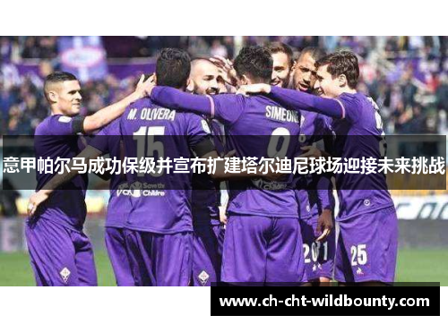 意甲帕尔马成功保级并宣布扩建塔尔迪尼球场迎接未来挑战
